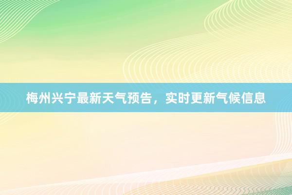 梅州兴宁最新天气预告，实时更新气候信息