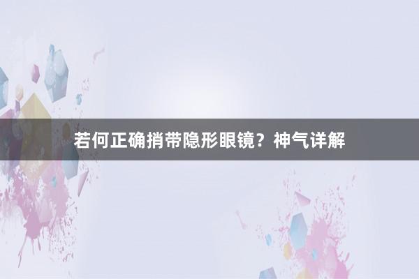 若何正确捎带隐形眼镜？神气详解